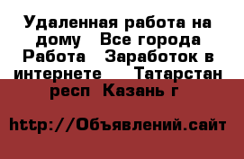 Удаленная работа на дому - Все города Работа » Заработок в интернете   . Татарстан респ.,Казань г.